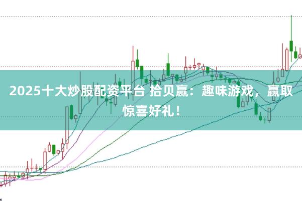 2025十大炒股配资平台 拾贝赢：趣味游戏，赢取惊喜好礼！