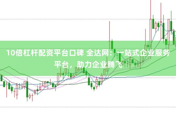 10倍杠杆配资平台口碑 全达网：一站式企业服务平台，助力企业腾飞