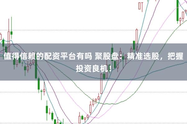 值得信赖的配资平台有吗 聚股盘：精准选股，把握投资良机！
