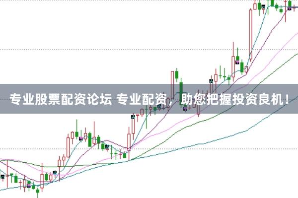 专业股票配资论坛 专业配资，助您把握投资良机！
