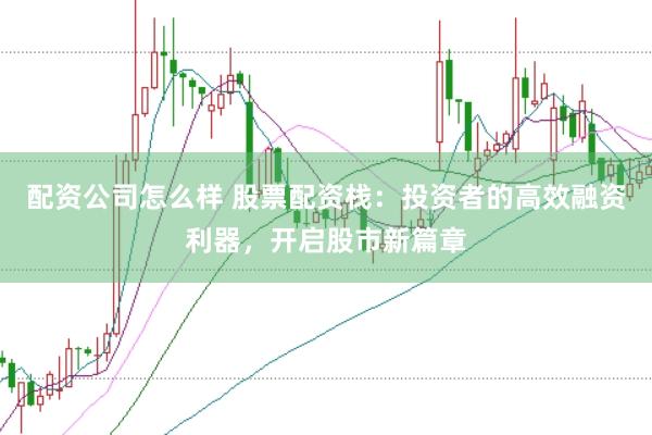 配资公司怎么样 股票配资栈：投资者的高效融资利器，开启股市新篇章