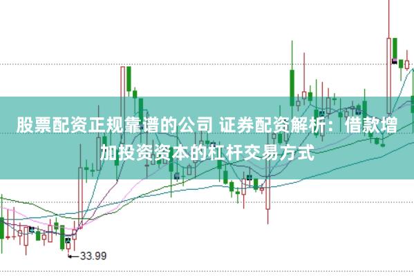 股票配资正规靠谱的公司 证券配资解析：借款增加投资资本的杠杆交易方式