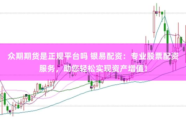 众期期货是正规平台吗 银易配资：专业股票配资服务，助您轻松实现资产增值！