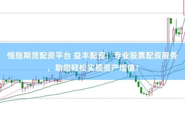 恒指期货配资平台 益丰配资：专业股票配资服务，助您轻松实现资产增值！