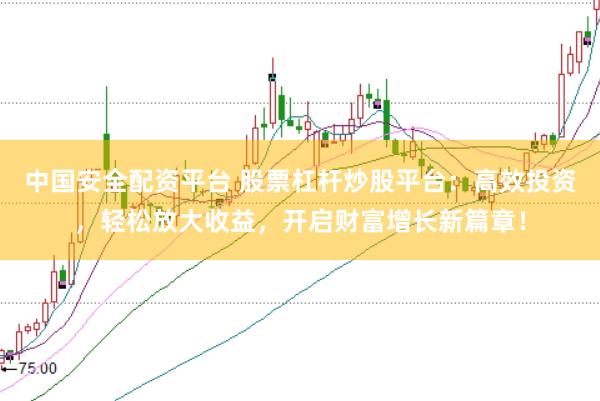 中国安全配资平台 股票杠杆炒股平台：高效投资，轻松放大收益，开启财富增长新篇章！