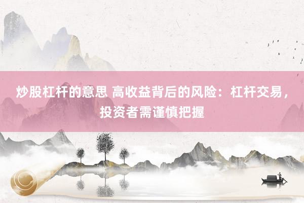 炒股杠杆的意思 高收益背后的风险：杠杆交易，投资者需谨慎把握