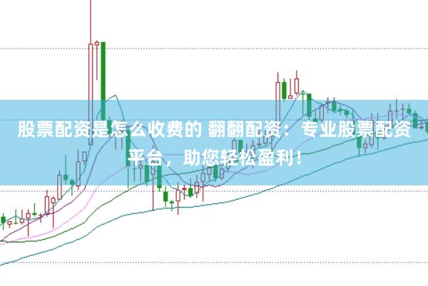 股票配资是怎么收费的 翻翻配资：专业股票配资平台，助您轻松盈利！