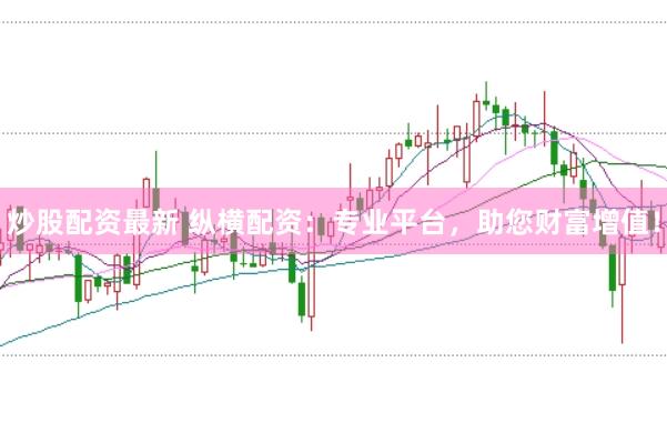 炒股配资最新 纵横配资：专业平台，助您财富增值！
