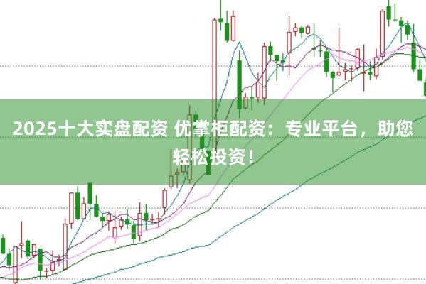 2025十大实盘配资 优掌柜配资：专业平台，助您轻松投资！