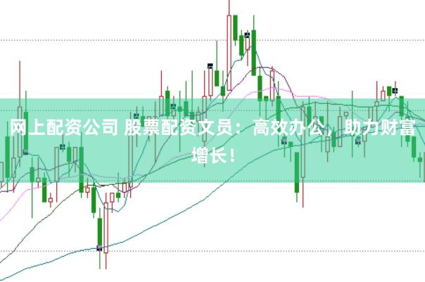 网上配资公司 股票配资文员：高效办公，助力财富增长！