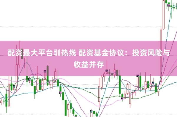 配资最大平台圳热线 配资基金协议：投资风险与收益并存