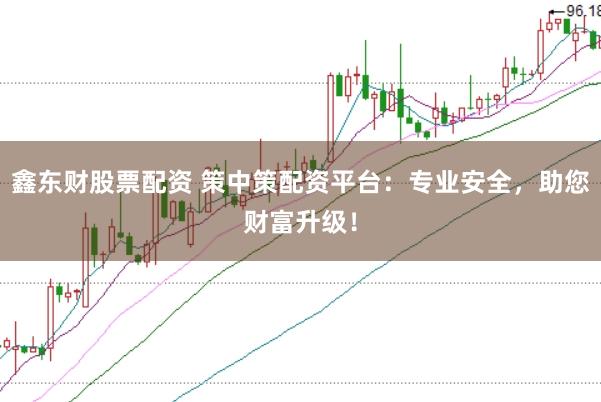 鑫东财股票配资 策中策配资平台：专业安全，助您财富升级！