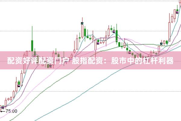 配资好评配资门户 股指配资：股市中的杠杆利器