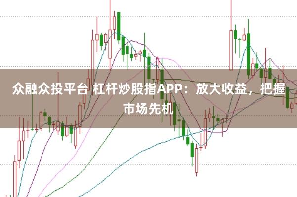 众融众投平台 杠杆炒股指APP：放大收益，把握市场先机