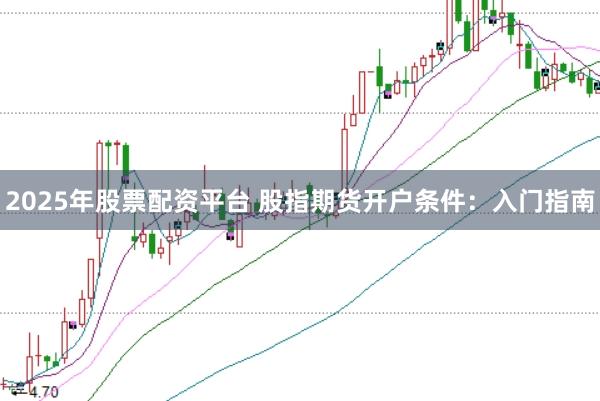 2025年股票配资平台 股指期货开户条件:入门指南