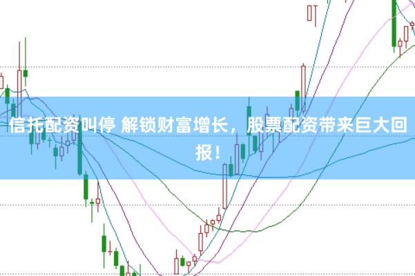 信托配资叫停 解锁财富增长，股票配资带来巨大回报！