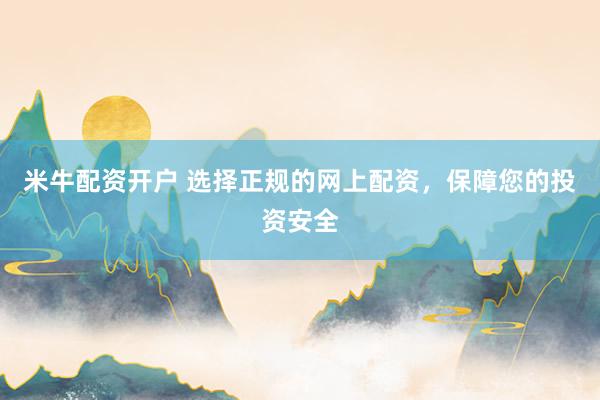 米牛配资开户 选择正规的网上配资，保障您的投资安全
