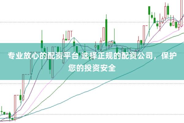 专业放心的配资平台 选择正规的配资公司，保护您的投资安全