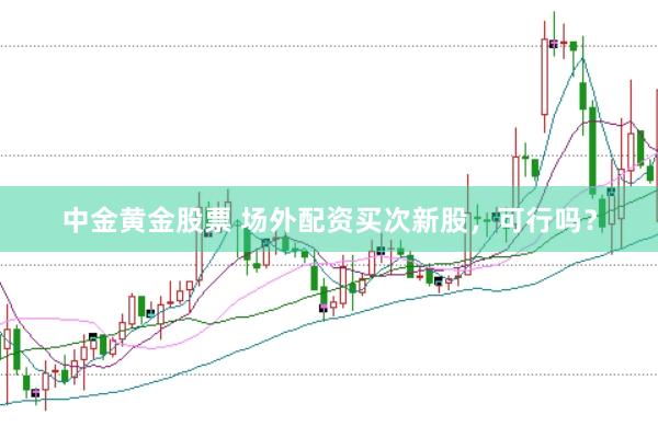 中金黄金股票 场外配资买次新股，可行吗？