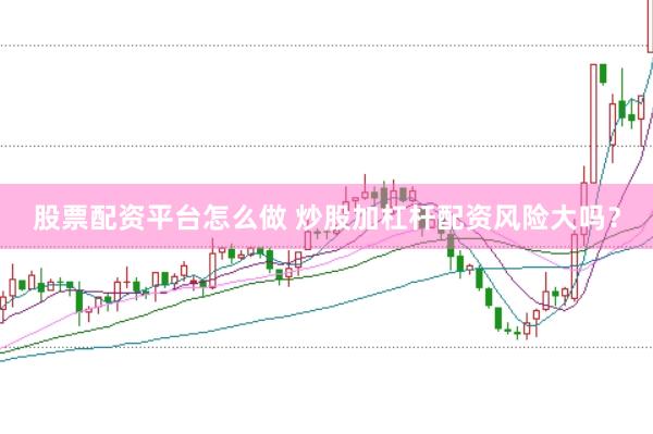 股票配资平台怎么做 炒股加杠杆配资风险大吗？