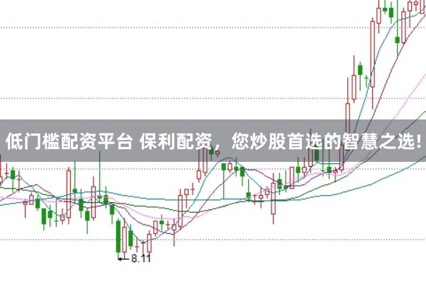 低门槛配资平台 保利配资，您炒股首选的智慧之选!