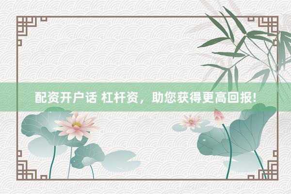 配资开户话 杠杆资，助您获得更高回报!