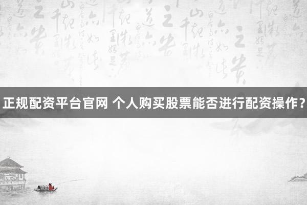 正规配资平台官网 个人购买股票能否进行配资操作？