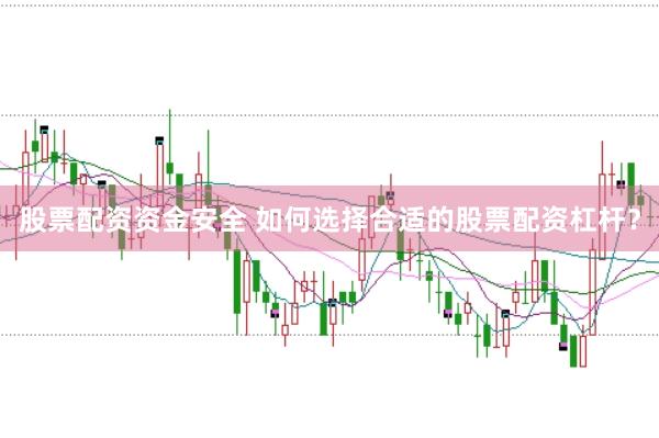 股票配资资金安全 如何选择合适的股票配资杠杆？