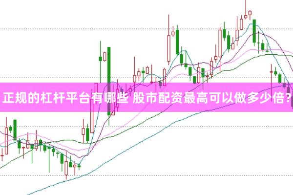 正规的杠杆平台有哪些 股市配资最高可以做多少倍？