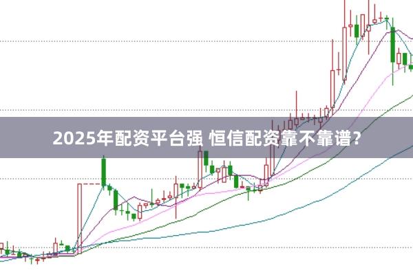 2025年配资平台强 恒信配资靠不靠谱？