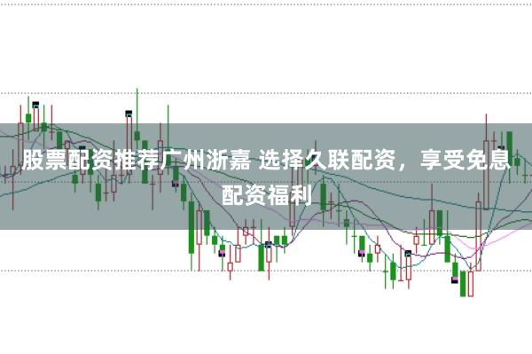 股票配资推荐广州浙嘉 选择久联配资，享受免息配资福利