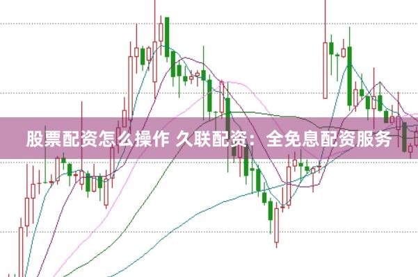 股票配资怎么操作 久联配资：全免息配资服务