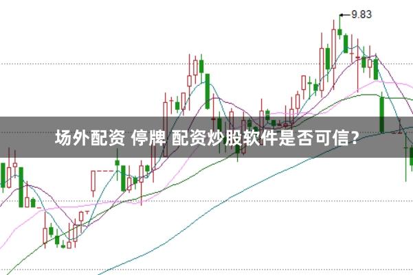 场外配资 停牌 配资炒股软件是否可信？