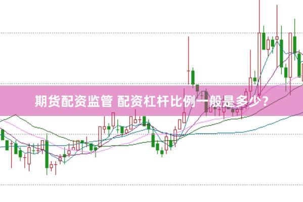 期货配资监管 配资杠杆比例一般是多少？