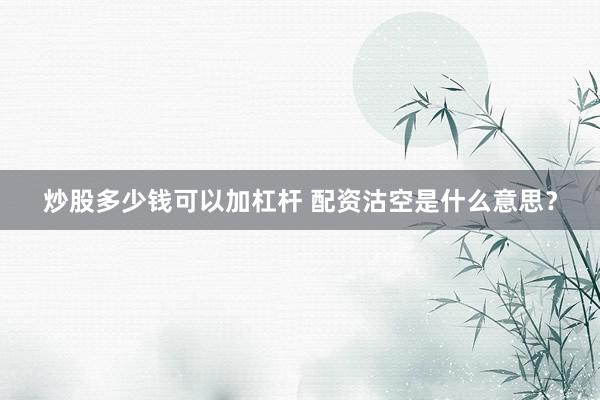 炒股多少钱可以加杠杆 配资沽空是什么意思？
