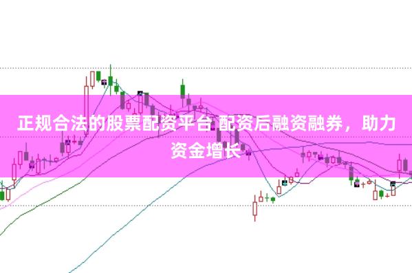 正规合法的股票配资平台 配资后融资融券，助力资金增长
