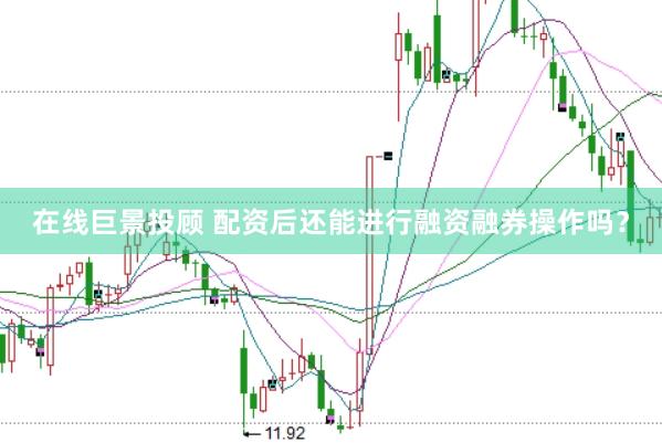 在线巨景投顾 配资后还能进行融资融券操作吗？