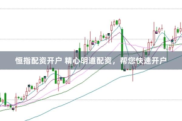 恒指配资开户 精心明道配资，帮您快速开户