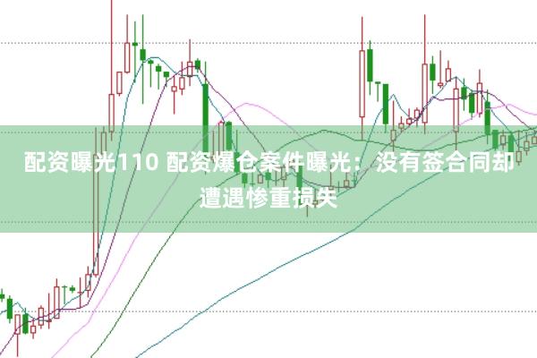 配资曝光110 配资爆仓案件曝光：没有签合同却遭遇惨重损失