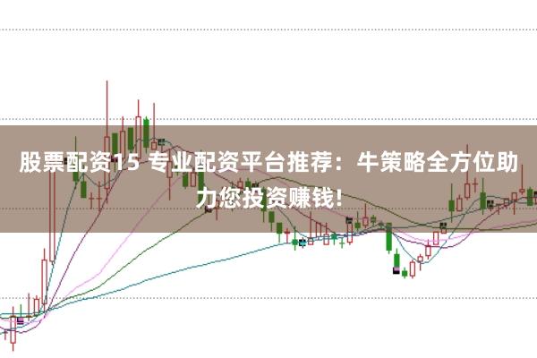 股票配资15 专业配资平台推荐：牛策略全方位助力您投资赚钱!
