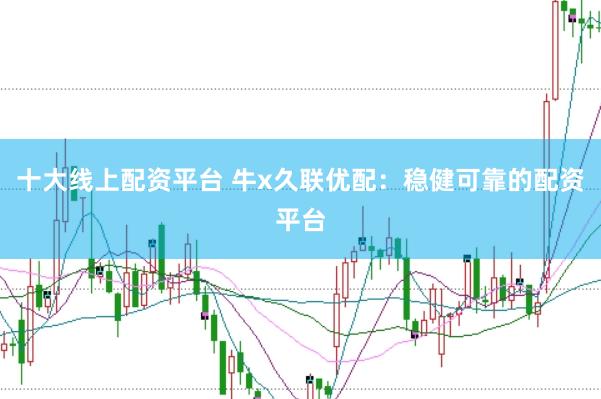 十大线上配资平台 牛x久联优配：稳健可靠的配资平台