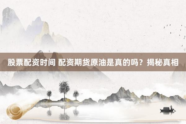 股票配资时间 配资期货原油是真的吗？揭秘真相