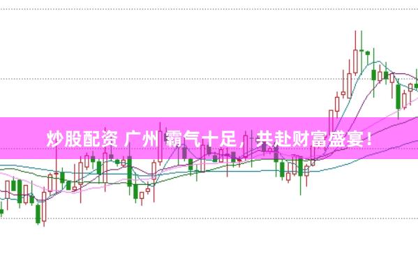 炒股配资 广州 霸气十足，共赴财富盛宴！
