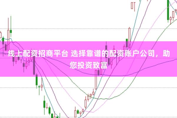 线上配资招商平台 选择靠谱的配资账户公司，助您投资致富