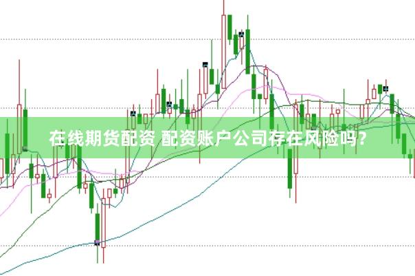 在线期货配资 配资账户公司存在风险吗？