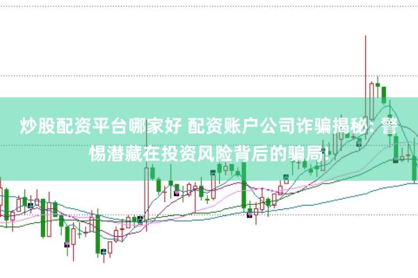 炒股配资平台哪家好 配资账户公司诈骗揭秘: 警惕潜藏在投资风险背后的骗局!