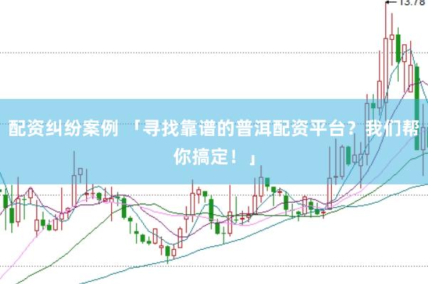 配资纠纷案例 「寻找靠谱的普洱配资平台？我们帮你搞定！」