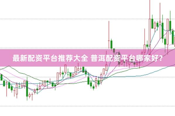 最新配资平台推荐大全 普洱配资平台哪家好？