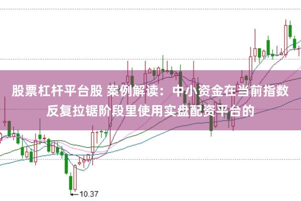 股票杠杆平台股 案例解读：中小资金在当前指数反复拉锯阶段里使用实盘配资平台的