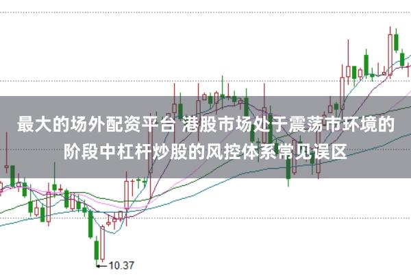 最大的场外配资平台 港股市场处于震荡市环境的阶段中杠杆炒股的风控体系常见误区